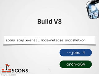 Build V8

        scons sample=shell mode=release snapshot=on



                                        --jobs 4


                                        arch=x64

Monday, November 29, 2010
 