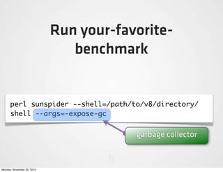 Run your-favorite-
                               benchmark


      perl sunspider --shell=/path/to/v8/directory/
      shell --args=-expose-gc


                                        garbage collector


Monday, November 29, 2010
 