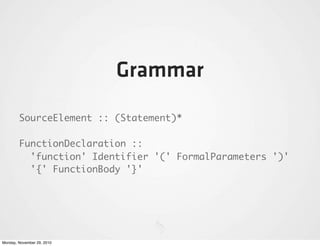 Grammar
        SourceElement :: (Statement)*

        FunctionDeclaration ::
          'function' Identifier '(' FormalParameters ')'
          '{' FunctionBody '}'




Monday, November 29, 2010
 