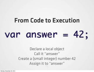 From Code to Execution

      var answer = 42;
                                   Declare a local object
                                      Call it “answer”
                            Create a (small integer) number 42
                                  Assign it to “answer”
Monday, November 29, 2010
 