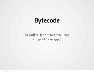 Bytecode

                            Serialize tree traversal into
                                 a list of “actions”




Monday, November 29, 2010
 