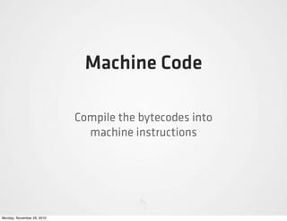 Machine Code

                            Compile the bytecodes into
                              machine instructions




Monday, November 29, 2010
 