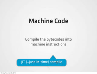Machine Code

                              Compile the bytecodes into
                                machine instructions



                            JIT (=just-in-time) compile

Monday, November 29, 2010
 