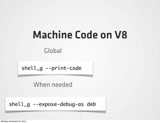 Machine Code on V8
                               Global

                    shell_g --print-code


                            When needed

       shell_g --expose-debug-as deb


Monday, November 29, 2010
 
