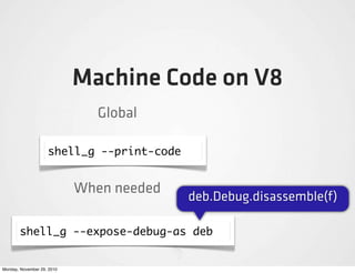 Machine Code on V8
                               Global

                    shell_g --print-code


                            When needed
                                           deb.Debug.disassemble(f)

       shell_g --expose-debug-as deb


Monday, November 29, 2010
 