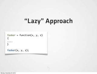 “Lazy” Approach
          foobar = function(x, y, z)
          {
          ....
          }

          foobar(x, y, z);




Monday, November 29, 2010
 