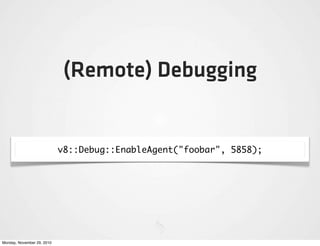 (Remote) Debugging


                            v8::Debug::EnableAgent("foobar", 5858);




Monday, November 29, 2010
 