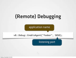 (Remote) Debugging
                                        application name

                            v8::Debug::EnableAgent("foobar", 5858);


                                                listening port



Monday, November 29, 2010
 