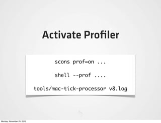Activate Proﬁler

                                   scons prof=on ...

                                   shell --prof ....

                            tools/mac-tick-processor v8.log




Monday, November 29, 2010
 