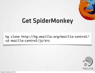 Get SpiderMonkey

        hg clone http://hg.mozilla.org/mozilla-central/
        cd mozilla-central/js/src




Monday, November 29, 2010
 