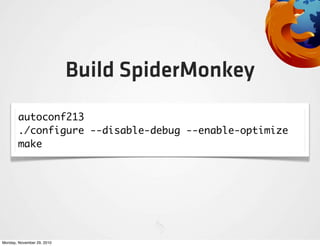 Build SpiderMonkey
        autoconf213
        ./configure --disable-debug --enable-optimize
        make




Monday, November 29, 2010
 
