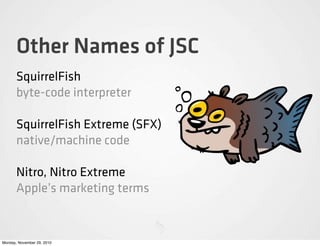 Other Names of JSC
       SquirrelFish
       byte-code interpreter

       SquirrelFish Extreme (SFX)
       native/machine code

       Nitro, Nitro Extreme
       Apple’s marketing terms


Monday, November 29, 2010
 