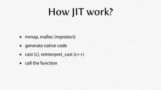 How JIT work?

•   mmap, malloc (mprotect)

•   generate native code

•   cast (c), reinterpret_cast (c++)

•   call the f...