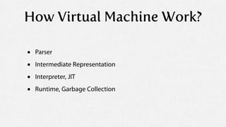 How Virtual Machine Work?

•   Parser

•   Intermediate Representation

•   Interpreter, JIT

•   Runtime, Garbage Collect...