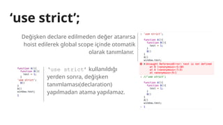 ‘use strict’;
Değişken declare edilmeden değer atanırsa
hoist edilerek global scope içinde otomatik
olarak tanımlanır.
‘use strict’ kullanıldığı
yerden sonra, değişken
tanımlaması(declaration)
yapılmadan atama yapılamaz.
 