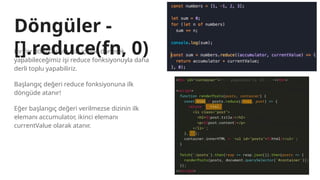 Bir for döngüsüyle dizi içinde dönerek
yapabileceğimiz işi reduce fonksiyonuyla daha
derli toplu yapabiliriz.
Başlangıç değeri reduce fonksiyonuna ilk
döngüde atanır!
Eğer başlangıç değeri verilmezse dizinin ilk
elemanı accumulator, ikinci elemanı
currentValue olarak atanır.
Döngüler -
[].reduce(fn, 0)
 