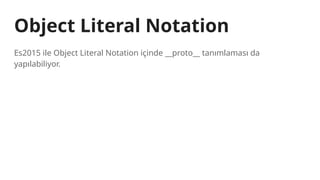 Object Literal Notation
Es2015 ile Object Literal Notation içinde __proto__ tanımlaması da
yapılabiliyor.
 