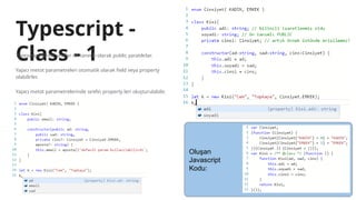 Typescript -
Class - 1
Typescript içinde sınıflar ön tanımlı olarak public yaratılırlar.
Yapıcı metot parametreleri otomatik olarak field veya property
olabilirler.
Yapıcı metot parametrelerinde sınıfın property leri oluşturulabilir.
Oluşan
Javascript
Kodu:
 