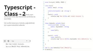 Typescript -
Class - 2
Kisi sınıfında tanımlı “tanıt” metodu aynı
zamanda miras alan Muhendis sınıfında da
tanımlıdır.
Üst sınıfta bulunana metodu çağırabilmek
için super.metotAdı kullanılır.
 