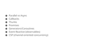 ● Parallel vs Async
● Callbacks
● Thunks
● Promises
● Generators/Coroutines
● Event Reactive (observables)
● CSP (channel-oriented concurrency)
 
