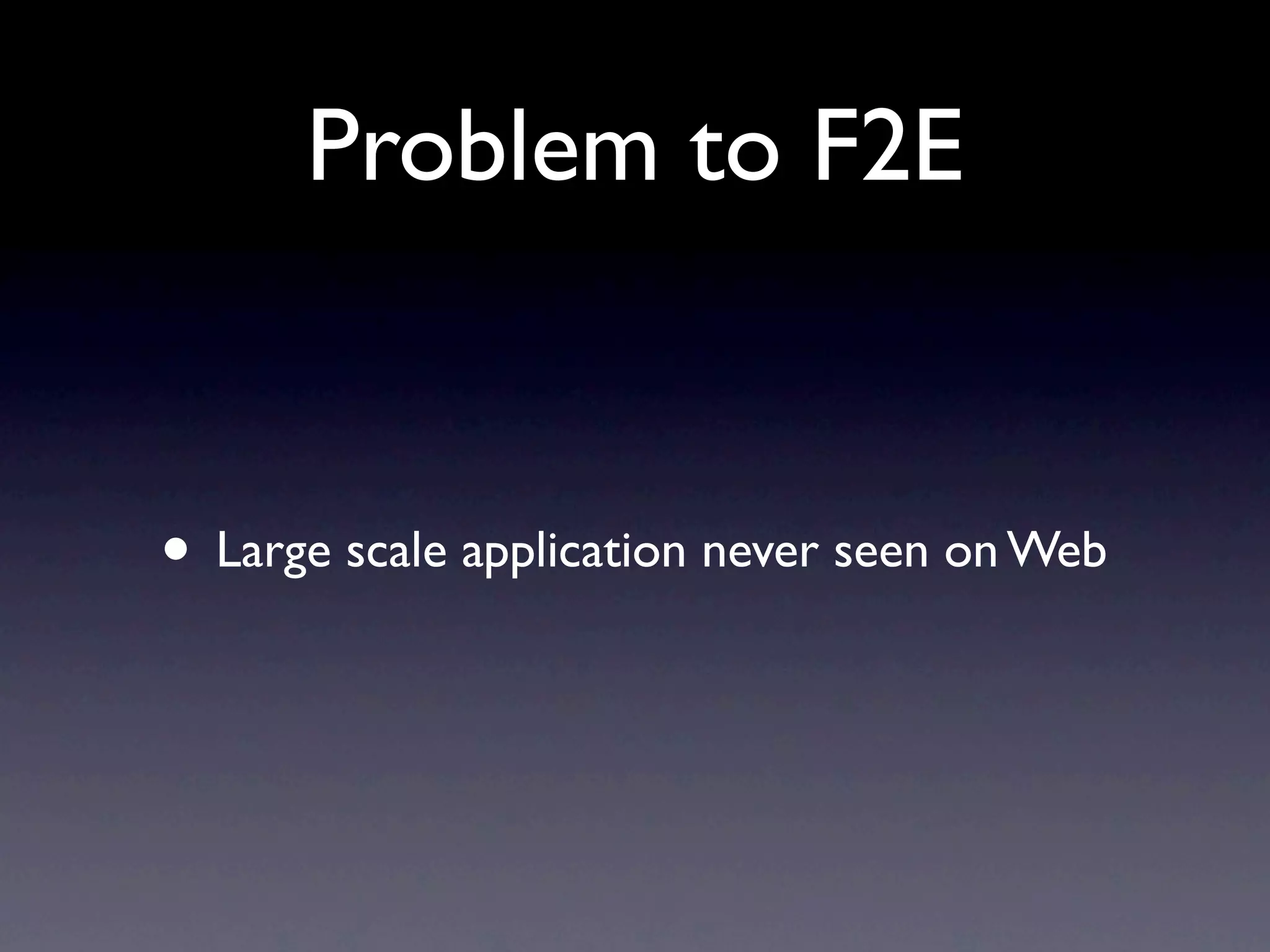 Problem to F2E • Large scale application never seen on Web 