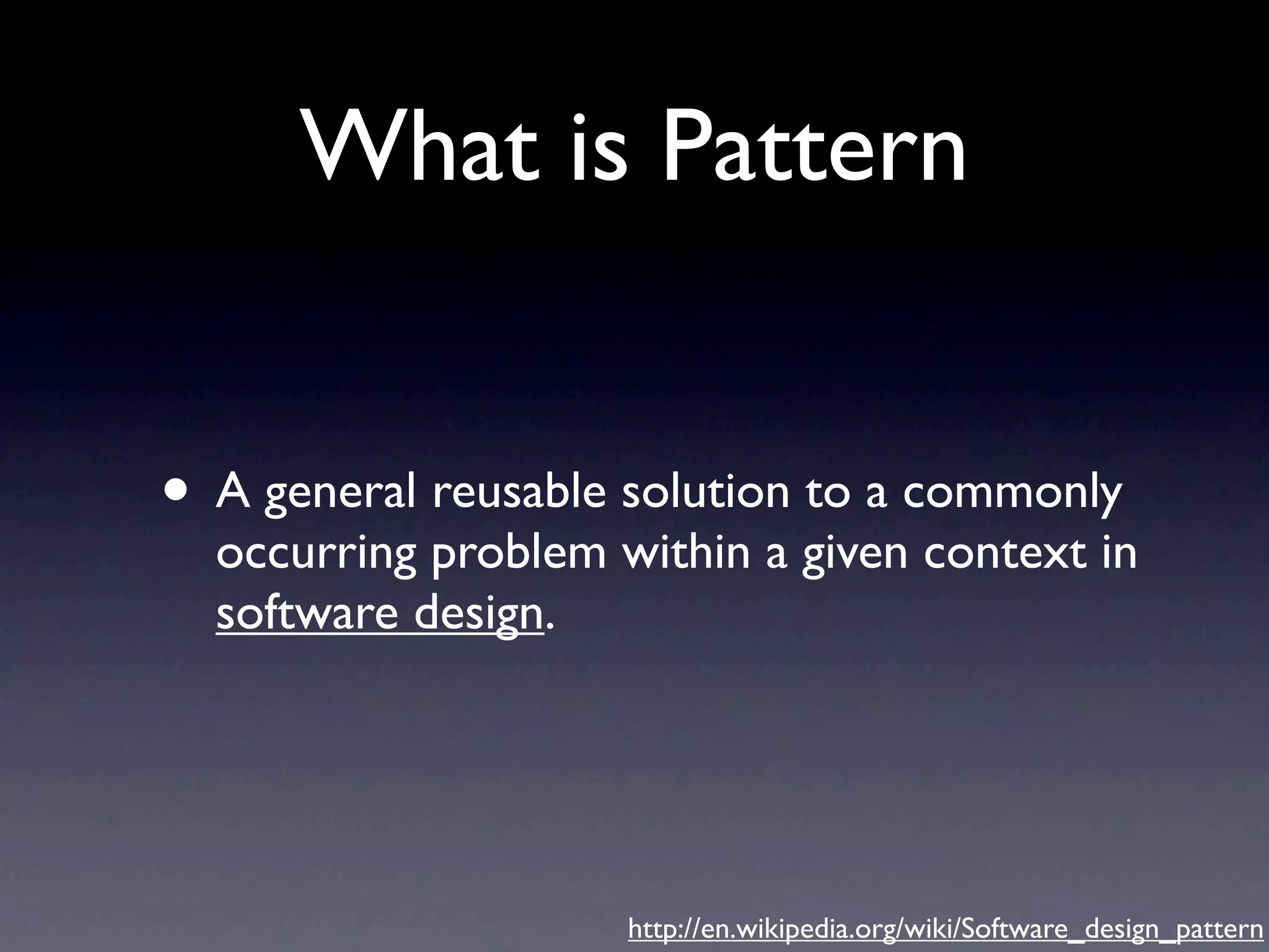 What is Pattern • A general reusable solution to a commonly occurring problem within a given context in software design. http://en.wikipedia.org/wiki/Software_design_pattern 