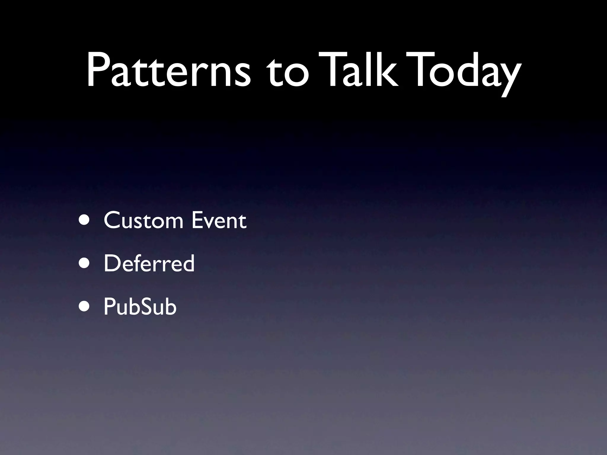 Patterns to Talk Today • Custom Event • Deferred • PubSub 