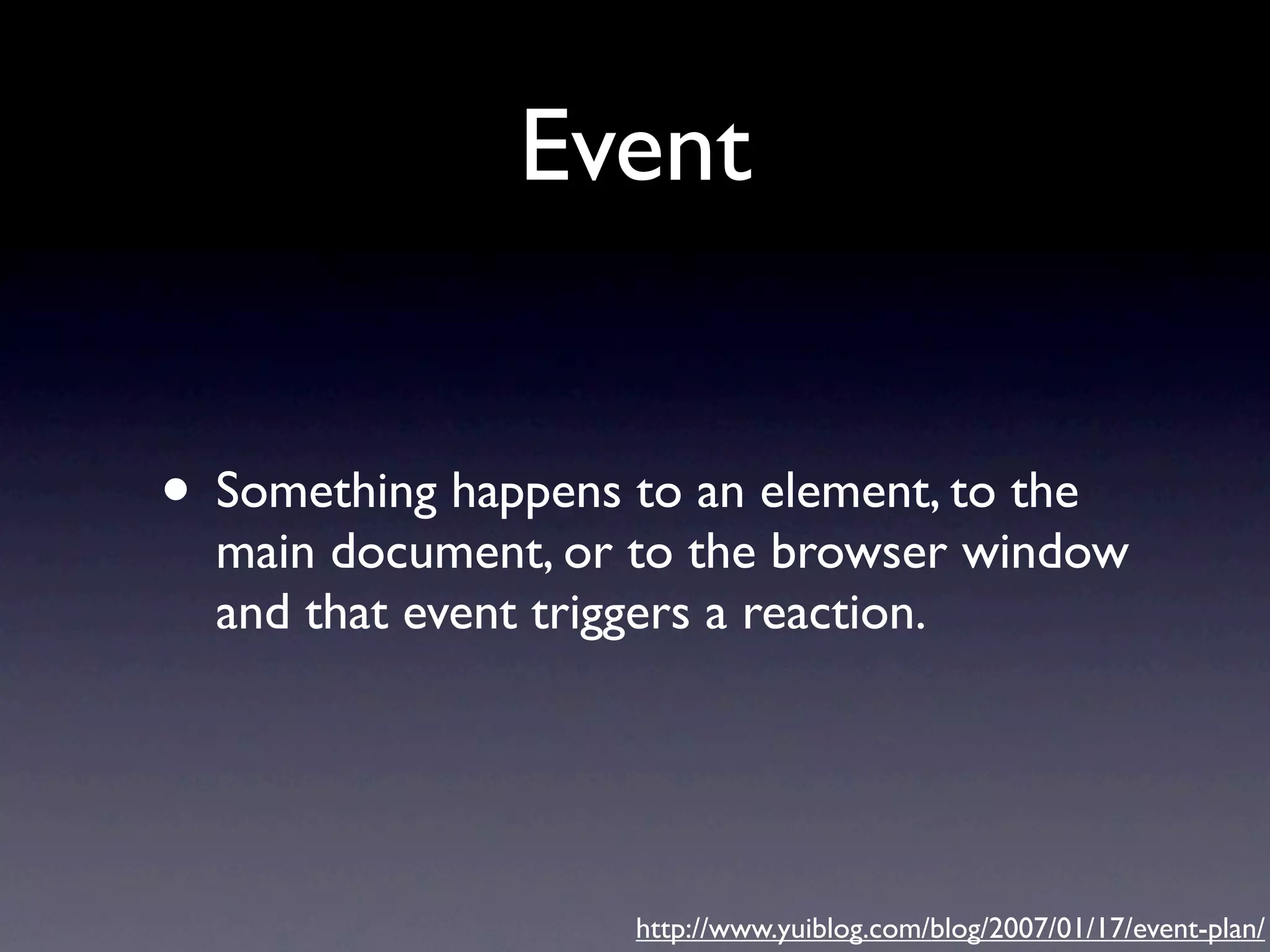 Event • Something happens to an element, to the main document, or to the browser window and that event triggers a reaction. http://www.yuiblog.com/blog/2007/01/17/event-plan/ 