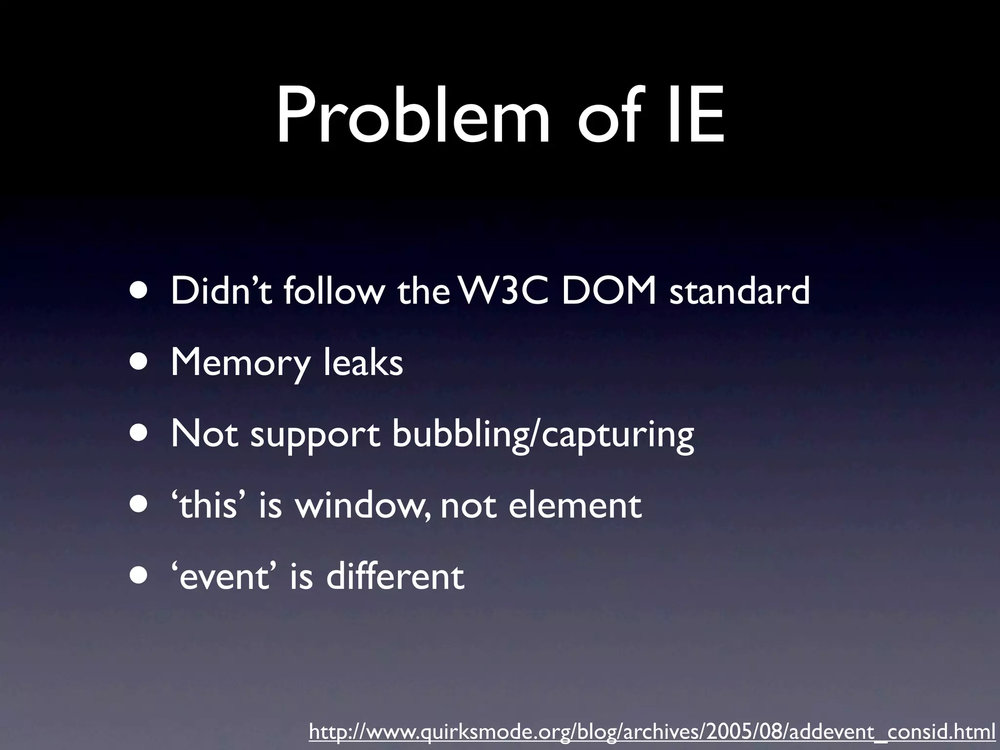 Problem of IE • Didn’t follow the W3C DOM standard • Memory leaks • Not support bubbling/capturing • ‘this’ is window, not element • ‘event’ is different http://www.quirksmode.org/blog/archives/2005/08/addevent_consid.html 