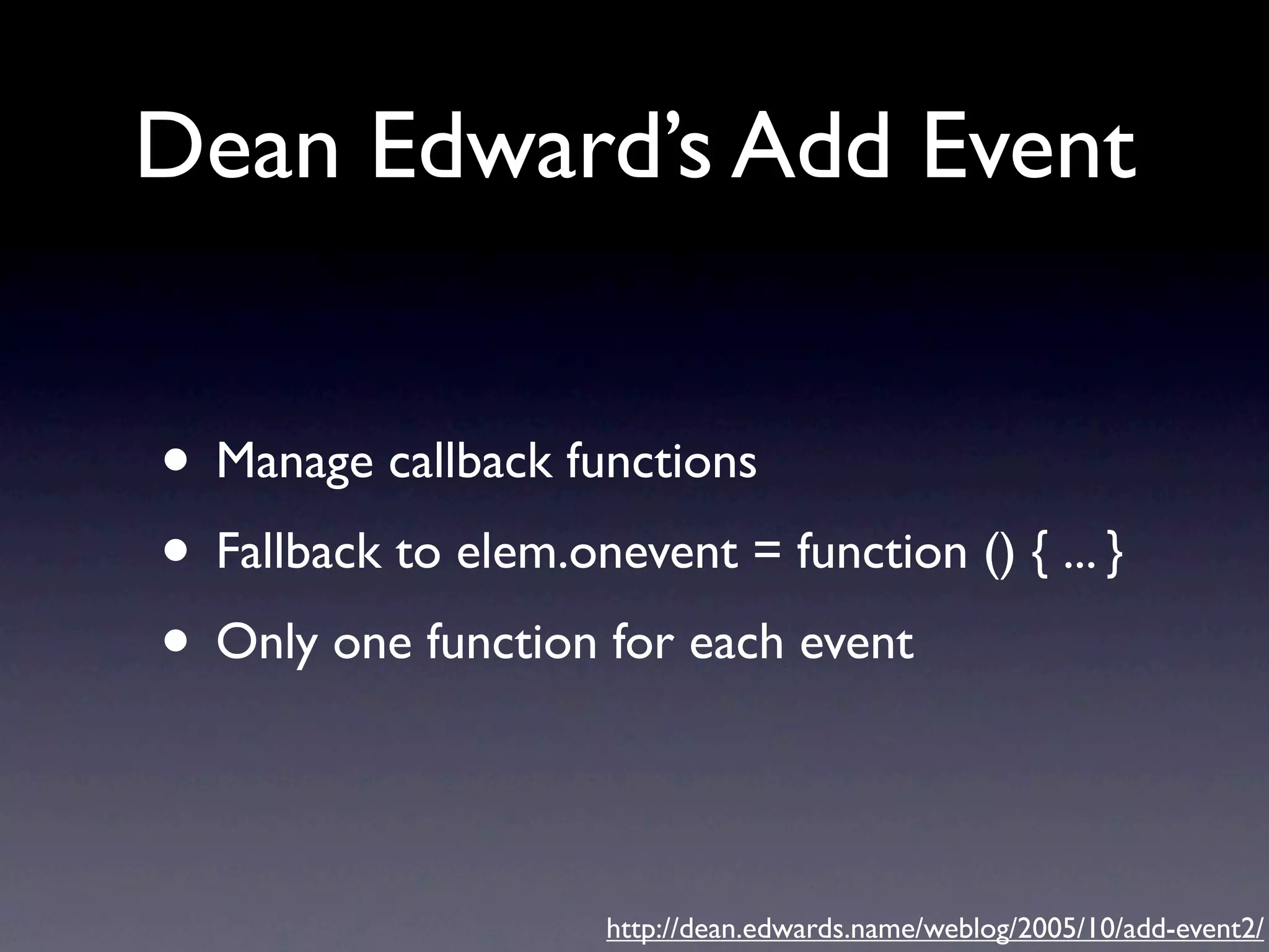 Dean Edward’s Add Event • Manage callback functions • Fallback to elem.onevent = function () { ... } • Only one function for each event http://dean.edwards.name/weblog/2005/10/add-event2/ 