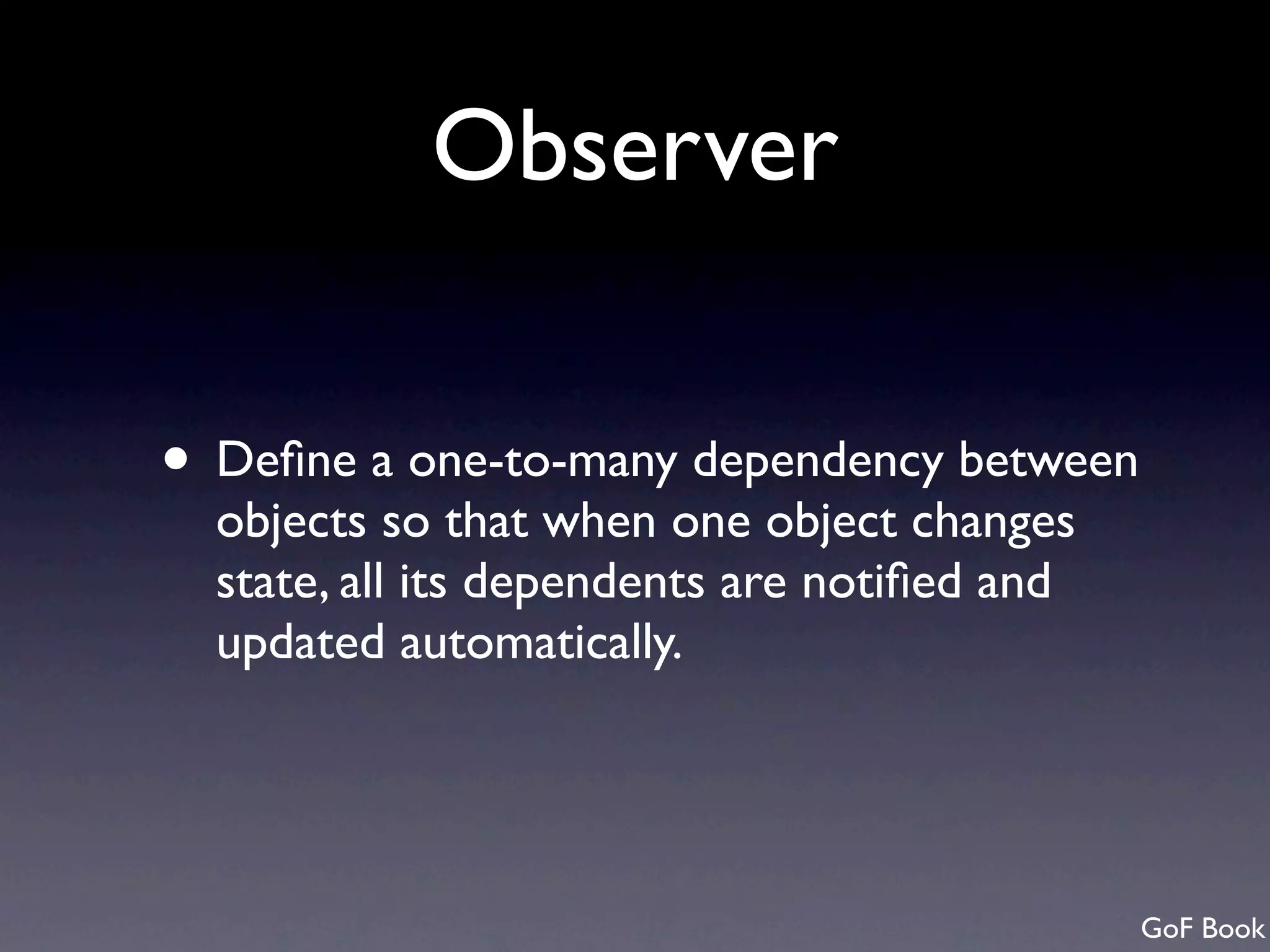Observer • Deﬁne a one-to-many dependency between objects so that when one object changes state, all its dependents are notiﬁed and updated automatically. GoF Book 