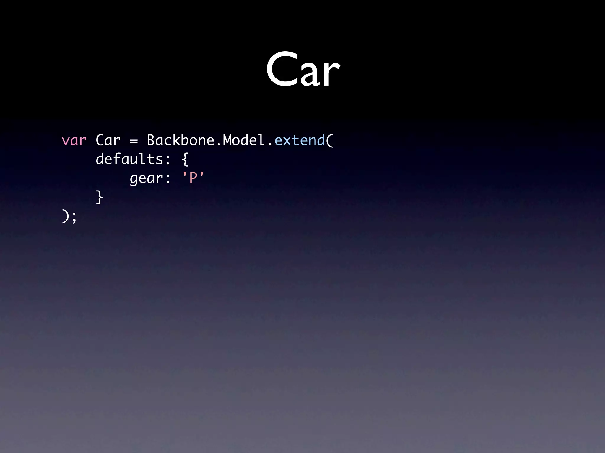 Car var Car = Backbone.Model.extend( defaults: { gear: 'P' } ); 