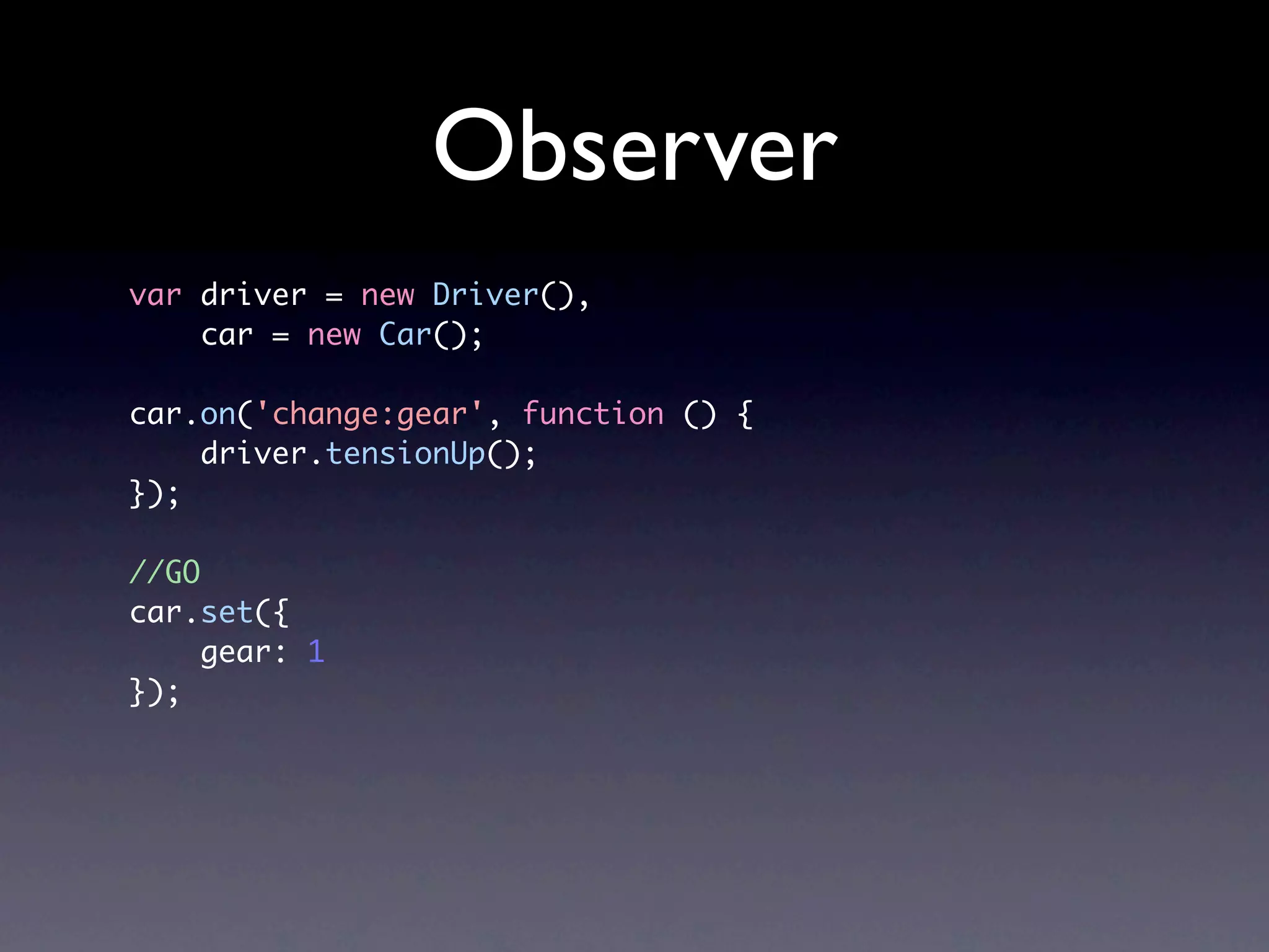 Observer var driver = new Driver(), car = new Car(); car.on('change:gear', function () { driver.tensionUp(); }); //GO car.set({ gear: 1 }); 