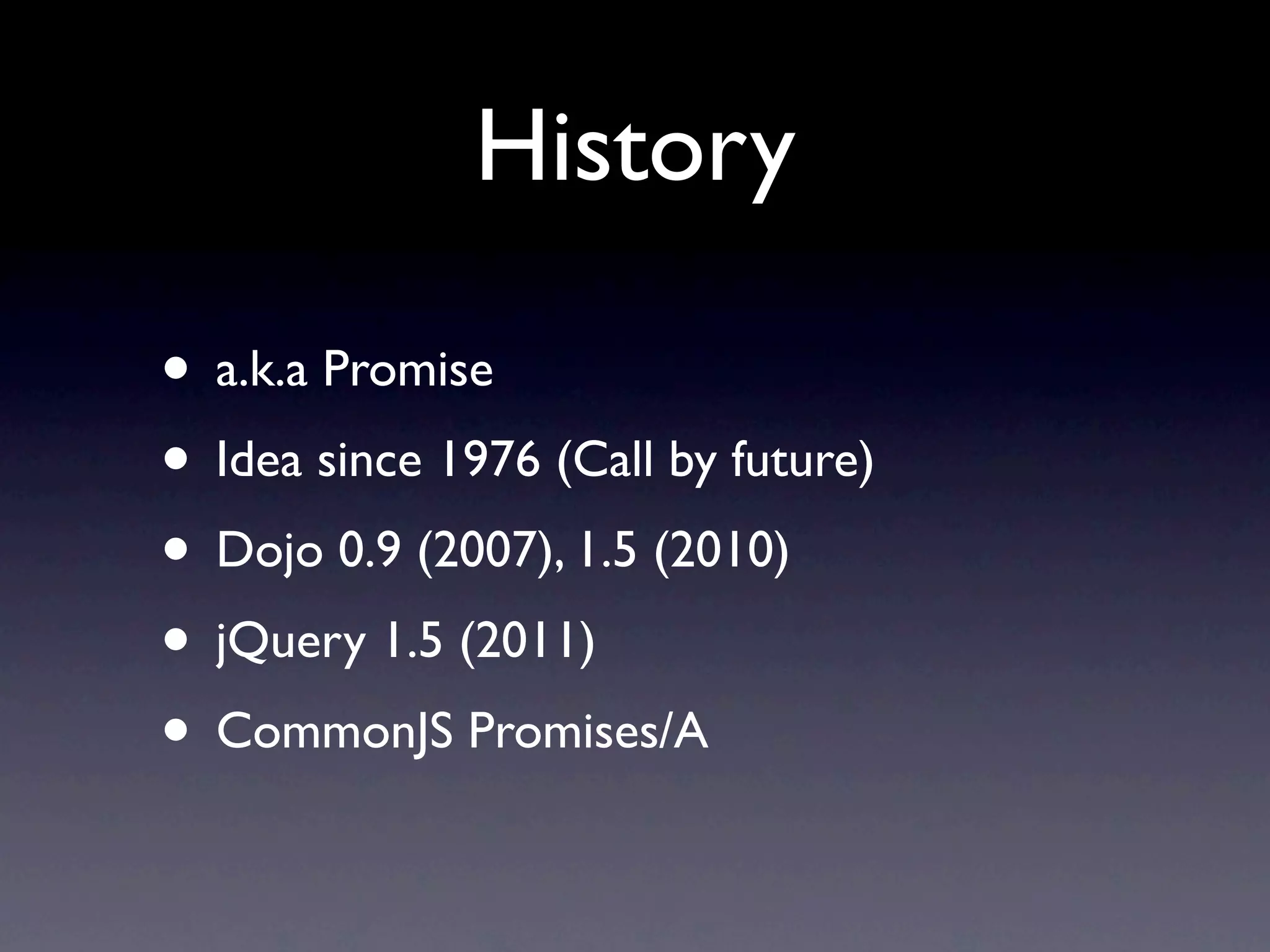 History • a.k.a Promise • Idea since 1976 (Call by future) • Dojo 0.9 (2007), 1.5 (2010) • jQuery 1.5 (2011) • CommonJS Promises/A 
