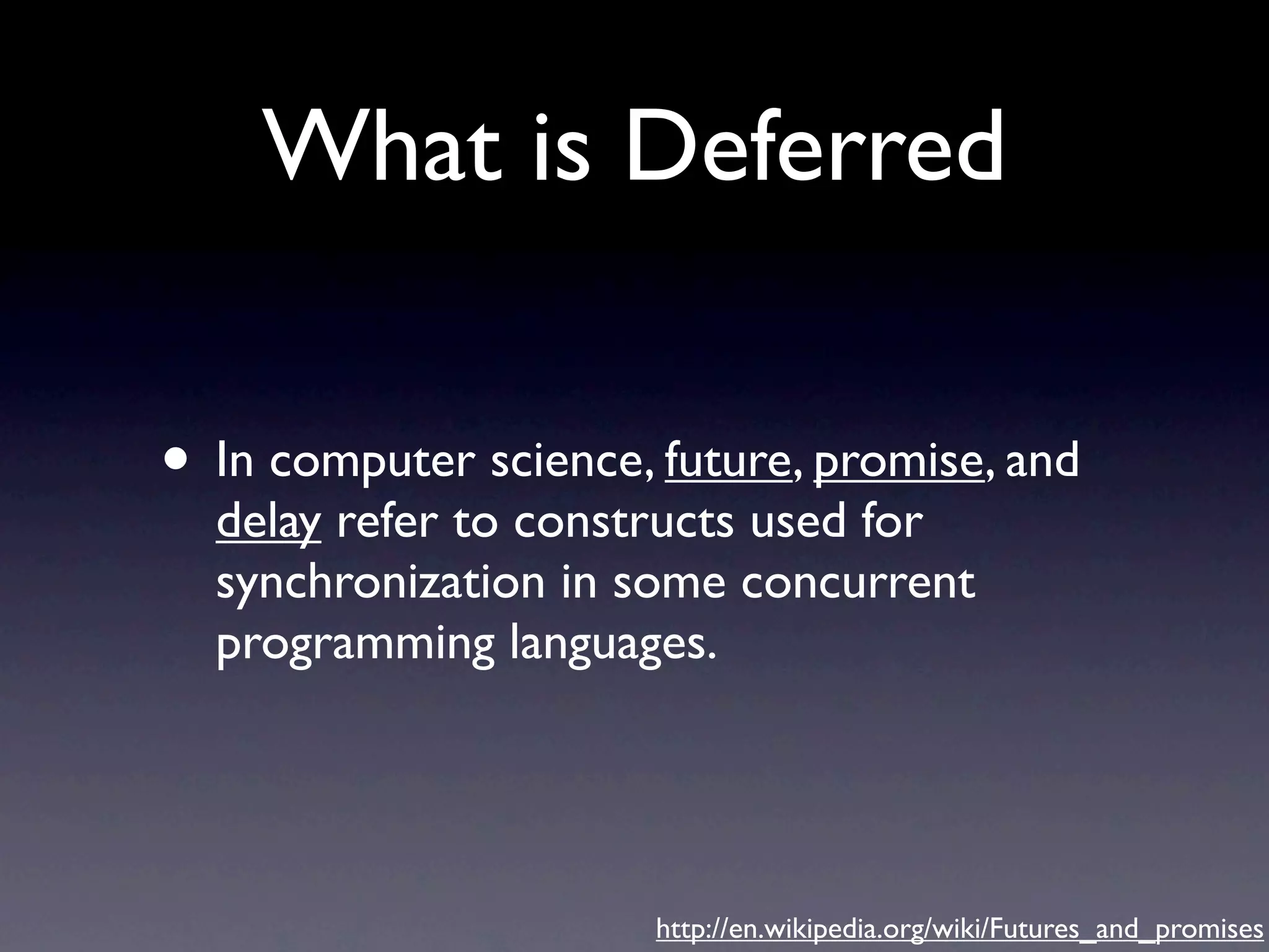 What is Deferred • In computer science, future, promise, and delay refer to constructs used for synchronization in some concurrent programming languages. http://en.wikipedia.org/wiki/Futures_and_promises 