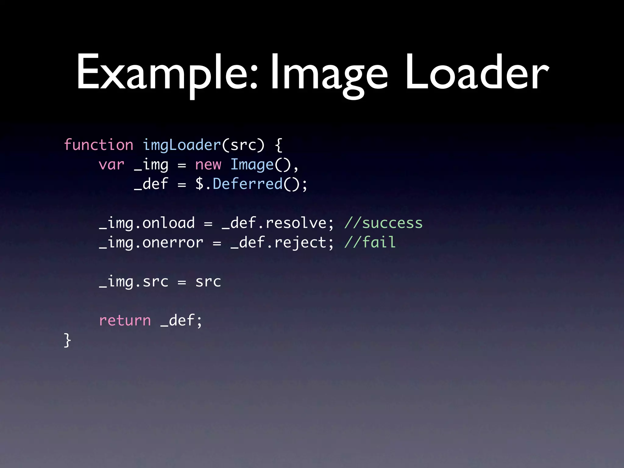 Example: Image Loader function imgLoader(src) { var _img = new Image(), _def = $.Deferred(); _img.onload = _def.resolve; //success _img.onerror = _def.reject; //fail _img.src = src return _def; } 