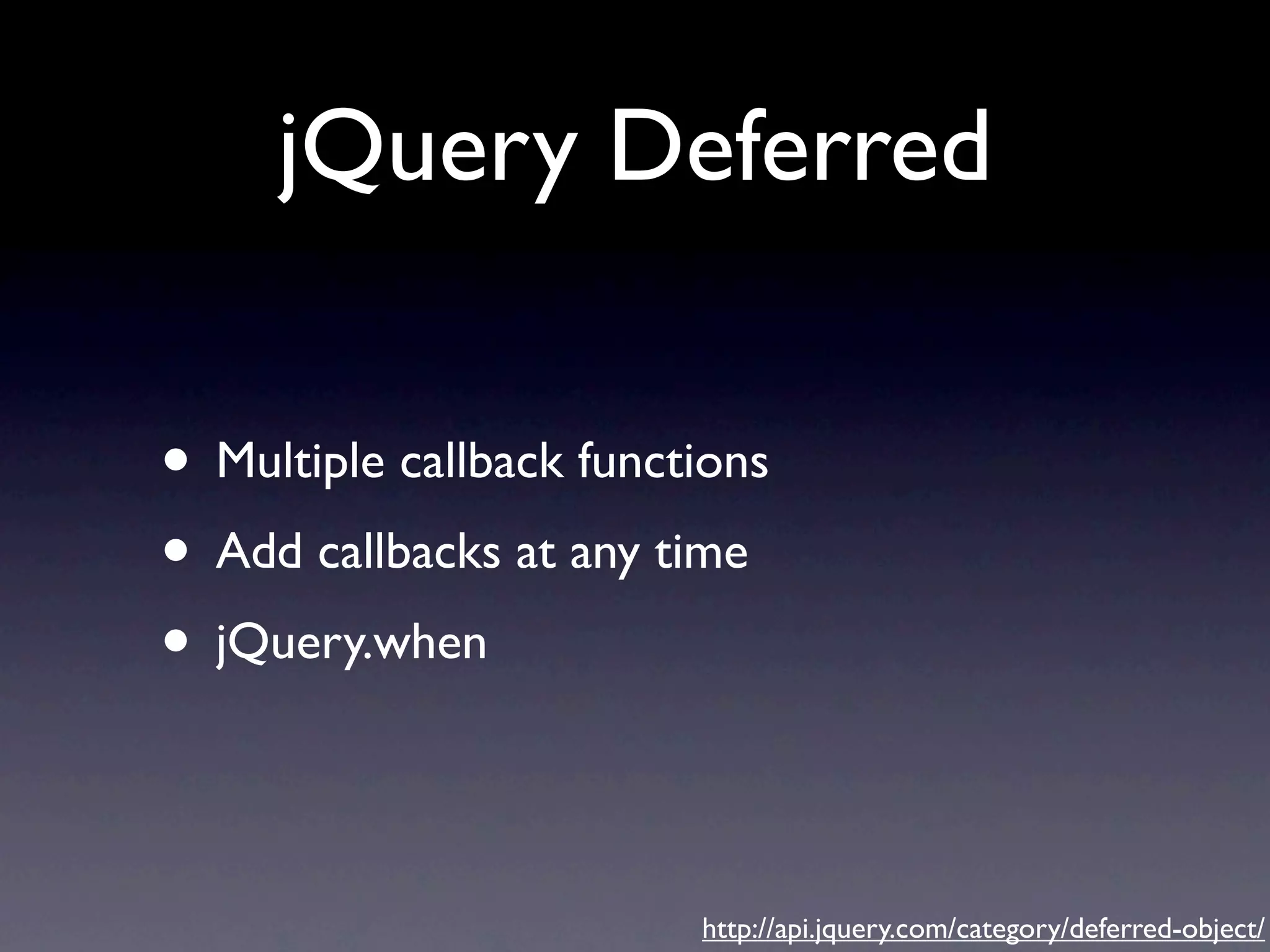 jQuery Deferred • Multiple callback functions • Add callbacks at any time • jQuery.when http://api.jquery.com/category/deferred-object/ 