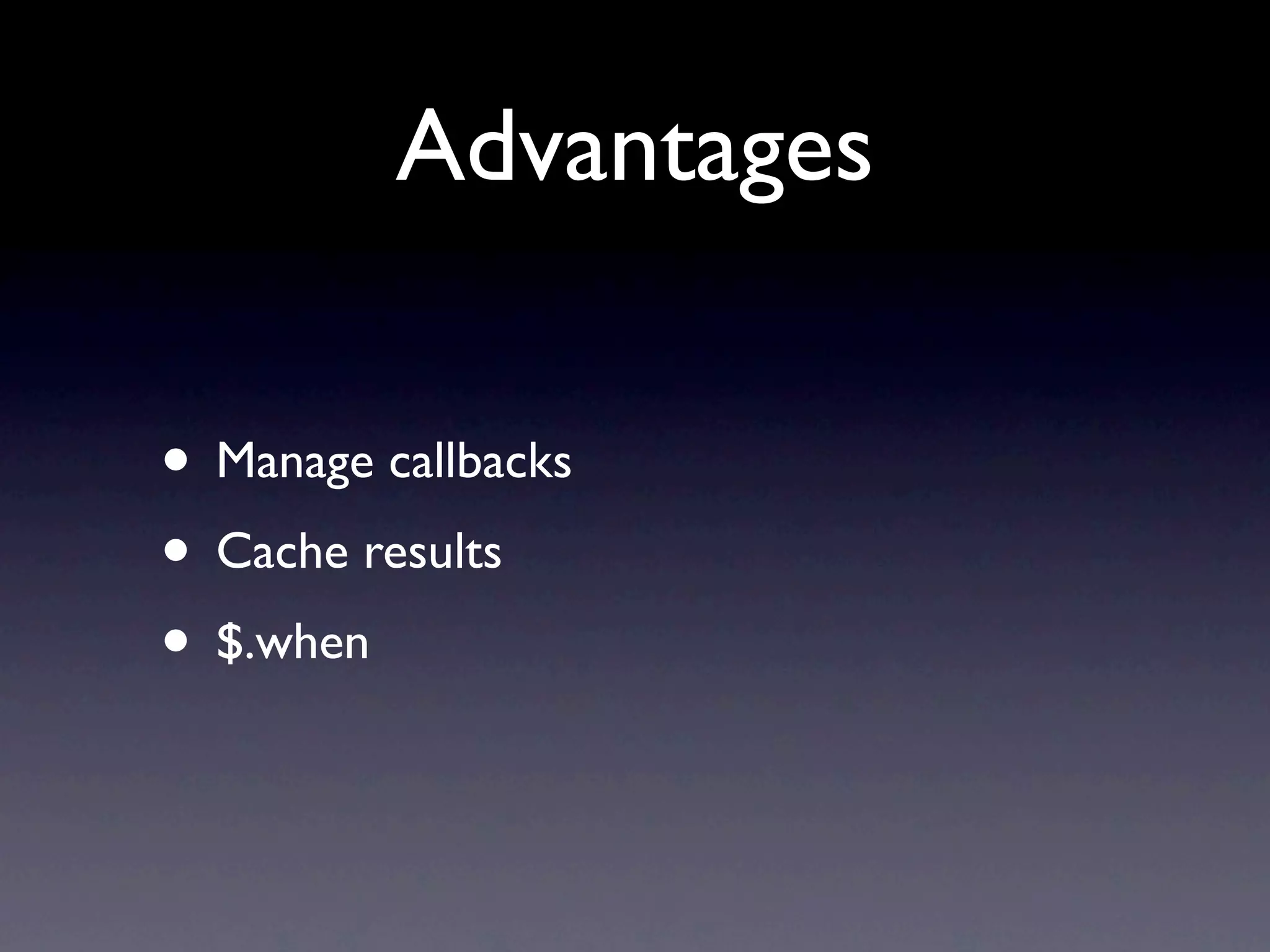 Advantages • Manage callbacks • Cache results • $.when 