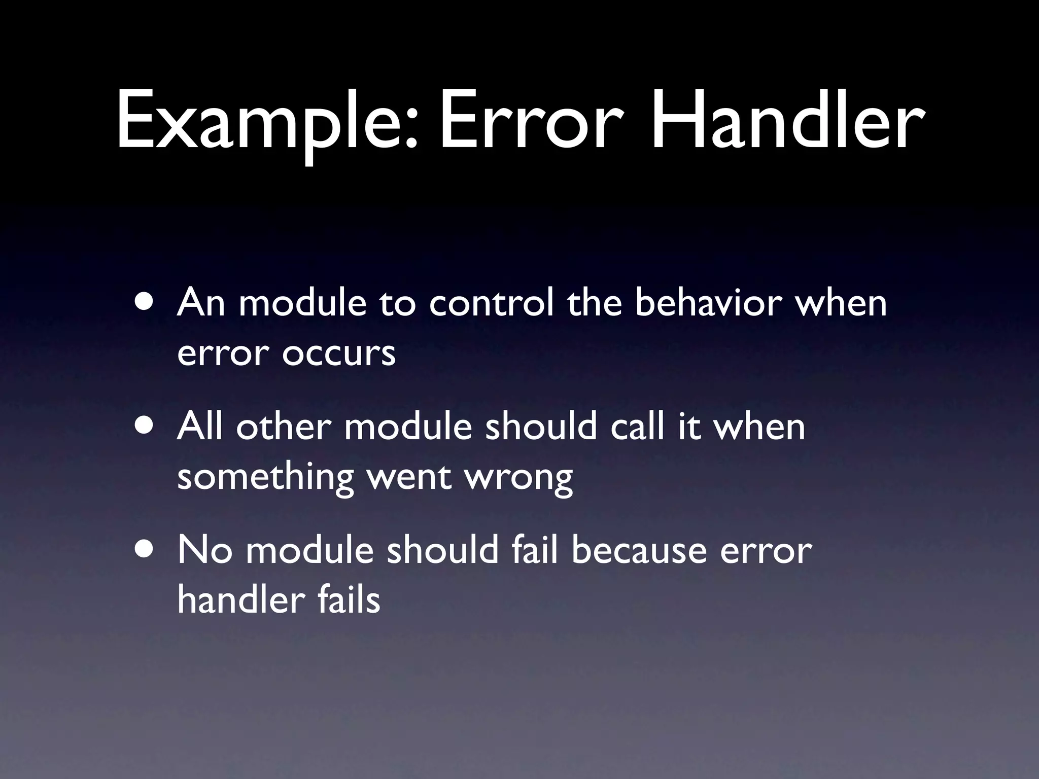 Example: Error Handler • An module to control the behavior when error occurs • All other module should call it when something went wrong • No module should fail because error handler fails 