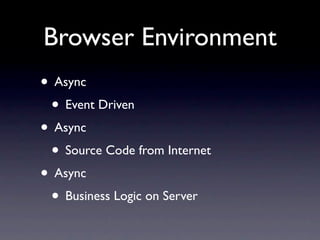 Browser Environment
• Async
 • Event Driven
• Async
 • Source Code from Internet
• Async
 • Business Logic on Server
 