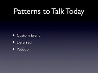 Patterns to Talk Today

• Custom Event
• Deferred
• PubSub
 
