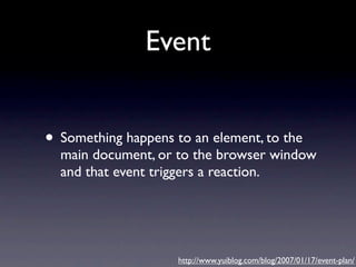 Event


• Something happens to an element, to the
  main document, or to the browser window
  and that event triggers a reaction.




                     http://www.yuiblog.com/blog/2007/01/17/event-plan/
 