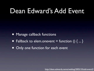 Dean Edward’s Add Event


• Manage callback functions
• Fallback to elem.onevent = function () { ... }
• Only one function for each event

                      http://dean.edwards.name/weblog/2005/10/add-event2/
 