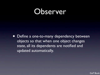 Observer

• Deﬁne a one-to-many dependency between
  objects so that when one object changes
  state, all its dependents are notiﬁed and
  updated automatically.




                                              GoF Book
 