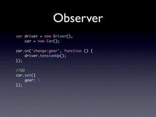 Observer
var driver = new Driver(),
    car = new Car();

car.on('change:gear', function () {
    driver.tensionUp();
});

//GO
car.set({
     gear: 1
});
 