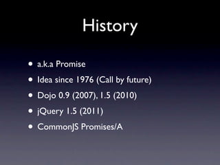 History

• a.k.a Promise
• Idea since 1976 (Call by future)
• Dojo 0.9 (2007), 1.5 (2010)
• jQuery 1.5 (2011)
• CommonJS Promises/A
 