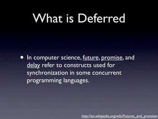What is Deferred

• In computer science, future, promise, and
  delay refer to constructs used for
  synchronization in some concurrent
  programming languages.




                       http://en.wikipedia.org/wiki/Futures_and_promises
 