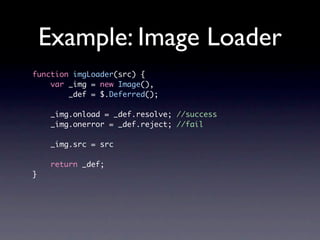Example: Image Loader
function imgLoader(src) {
    var _img = new Image(),
        _def = $.Deferred();

     _img.onload = _def.resolve; //success
     _img.onerror = _def.reject; //fail

     _img.src = src

     return _def;
}
 