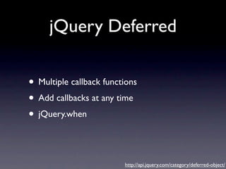 jQuery Deferred

• Multiple callback functions
• Add callbacks at any time
• jQuery.when

                         http://api.jquery.com/category/deferred-object/
 