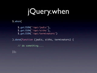 jQuery.when
$.when(

      $.getJSON('/api/jedis'),
      $.getJSON('/api/siths'),
      $.getJSON('/api/terminators')

).done(function (jedis, siths, terminators) {

      // do something....

});
 